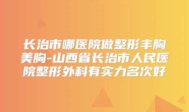 长治市哪医院做整形丰胸美胸-山西省长治市人民医院整形外科有实力名次好