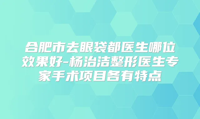 合肥市去眼袋都医生哪位效果好-杨治洁整形医生专家手术项目各有特点