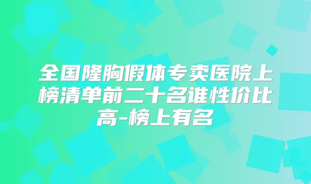 全国隆胸假体专卖医院上榜清单前二十名谁性价比高-榜上有名