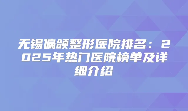 无锡偏颌整形医院排名：2025年热门医院榜单及详细介绍