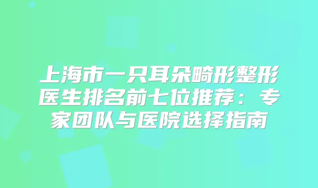 上海市一只耳朵畸形整形医生排名前七位推荐:专家团队与医院选择指南