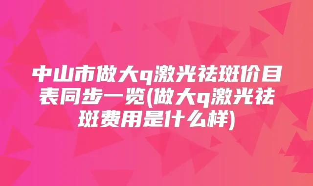 中山市做大q激光祛斑价目表同步一览(做大q激光祛斑费用是什么样)