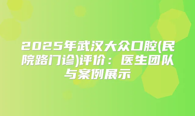 2025年武汉大众口腔(民院路门诊)评价：医生团队与案例展示