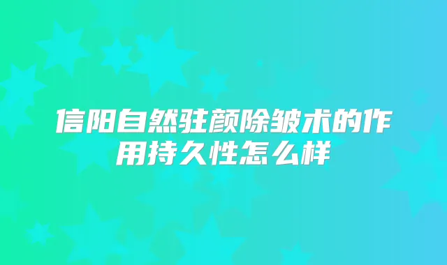 信阳自然驻颜除皱术的作用持久性怎么样