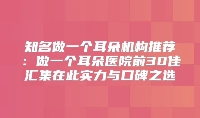知名做一个耳朵机构推荐:做一个耳朵医院前30佳汇集在此实力与口碑之选
