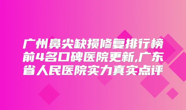 广州鼻尖缺损修复排行榜前4名口碑医院更新,广东省人民医院实力真实点评