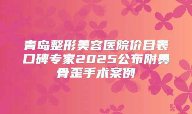青岛整形美容医院价目表口碑专家2025公布附鼻骨歪手术案例