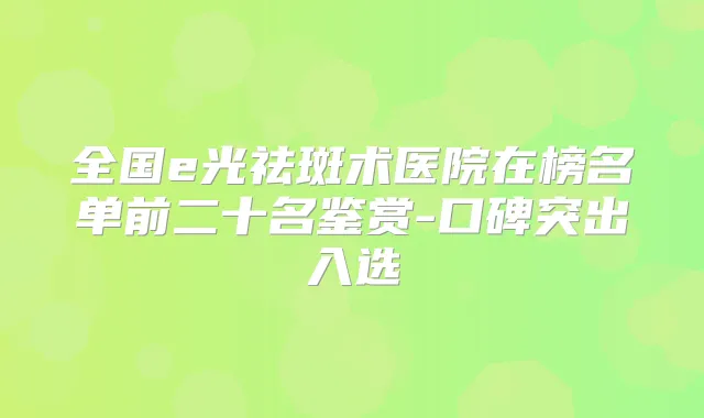 全国e光祛斑术医院在榜名单前二十名鉴赏-口碑突出入选