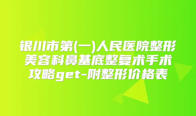 银川市第(一)人民医院整形美容科鼻基底整复术手术攻略get-附整形价格表
