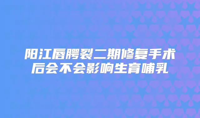 阳江唇腭裂二期修复手术后会不会影响生育哺乳