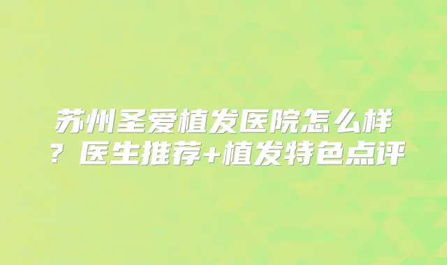 苏州圣爱植发医院怎么样？医生推荐+植发特色点评