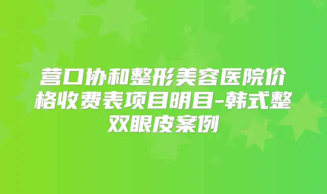 营口协和整形美容医院价格收费表项目明目-韩式整双眼皮案例