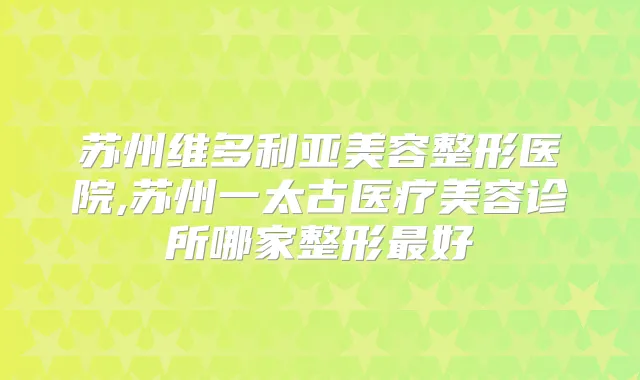 苏州维多利亚美容整形医院,苏州一太古医疗美容诊所哪家整形好