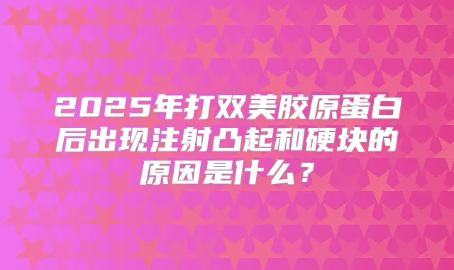 2025年打双美胶原蛋白后出现注射凸起和硬块的原因是什么?