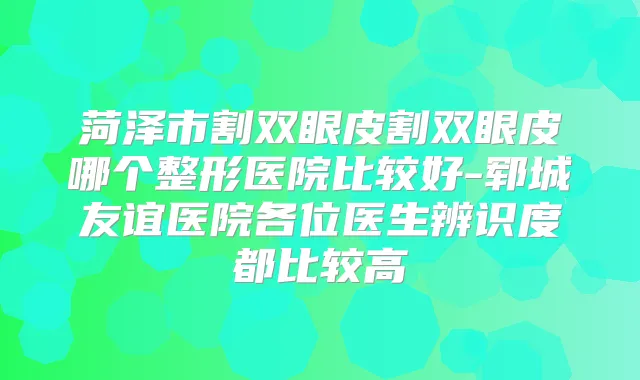 菏泽市割双眼皮割双眼皮哪个整形医院比较好-郓城友谊医院各位医生辨识度都比较高