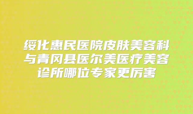 绥化惠民医院皮肤美容科与青冈县医尔美医疗美容诊所哪位专家更厉害