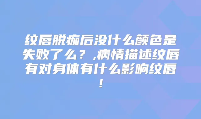 纹唇脱痂后没什么颜色是失败了么？,病情描述纹唇有对身体有什么影响纹唇!