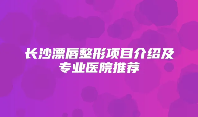 长沙漂唇整形项目介绍及专业医院推荐