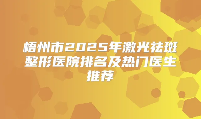 梧州市2025年激光祛斑整形医院排名及热门医生推荐