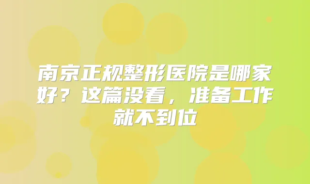 南京正规整形医院是哪家好？这篇没看，准备工作就不到位