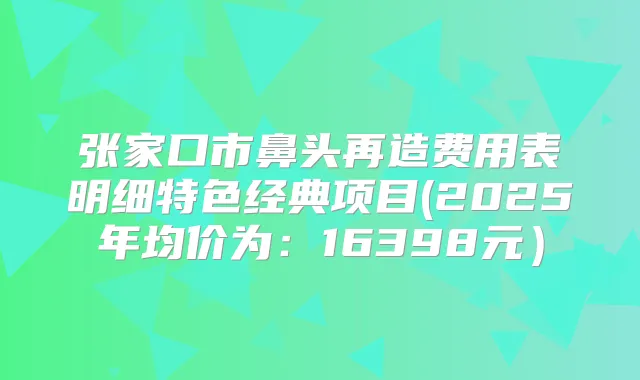 张家口市鼻头再造费用表明细特色经典项目(2025年均价为：16398元）