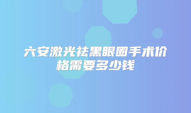 六安激光祛黑眼圈手术价格需要多少钱