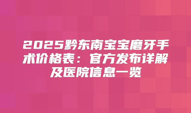 2025黔东南宝宝磨牙手术价格表：官方发布详解及医院信息一览