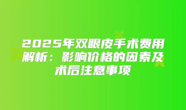 2025年双眼皮手术费用解析：影响价格的因素及术后注意事项