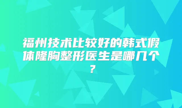 福州技术比较好的韩式假体隆胸整形医生是哪几个？