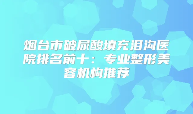 title="烟台市破尿酸填充泪沟医院排名前十：专业整形美容机构推荐"