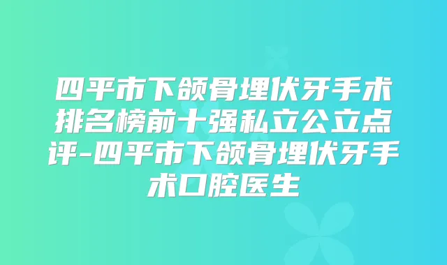 四平市下颌骨埋伏牙手术排名榜前十强私立公立点评-四平市下颌骨埋伏牙手术口腔医生