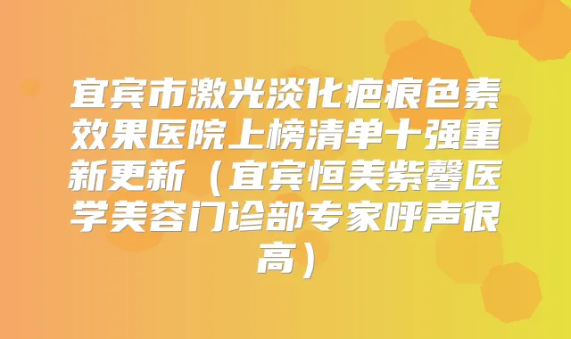 宜宾市激光淡化疤痕色素效果医院上榜清单十强重新更新（宜宾恒美紫馨医学美容门诊部专家呼声很高）