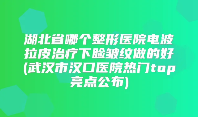 湖北省哪个整形医院电波拉皮下睑皱纹做的好(武汉市汉口医院热门top亮点公布)