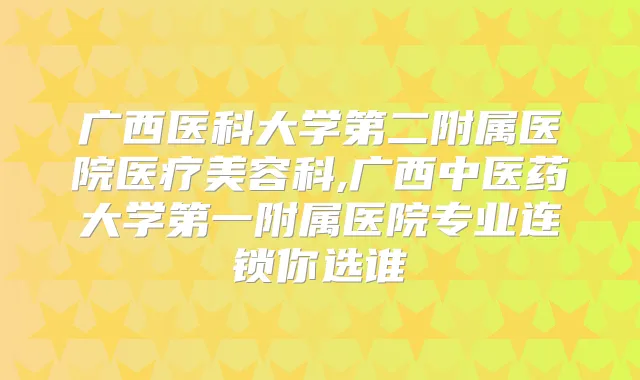 广西医科大学第二附属医院医疗美容科,广西中医药大学第一附属医院专业连锁你选谁