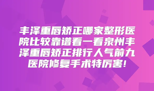 丰泽重唇矫正哪家整形医院比较靠谱看一看泉州丰泽重唇矫正排行人气前九医院修复手术特厉害!