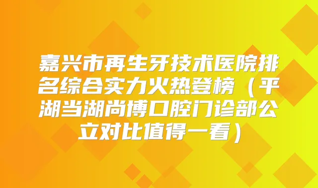 嘉兴市再生牙技术医院排名综合实力火热登榜（平湖当湖尚博口腔门诊部公立对比值得一看）