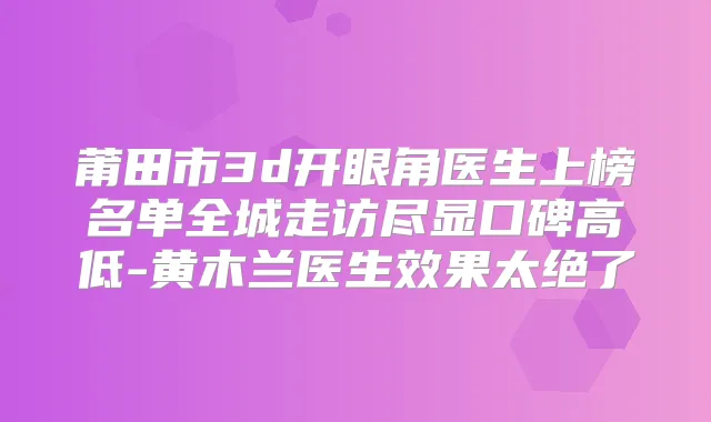 莆田市3d开眼角医生上榜名单全城走访尽显口碑高低-黄木兰医生效果太绝了