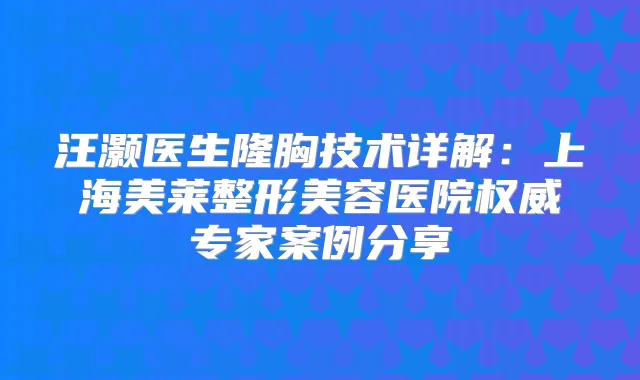 汪灏医生隆胸技术详解:上海美莱整形美容医院专家案例分享