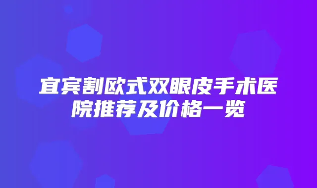 宜宾割欧式双眼皮手术医院推荐及价格一览