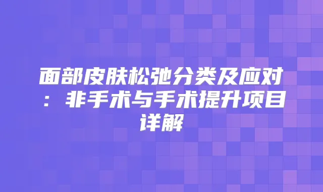 面部皮肤松弛分类及应对：非手术与手术提升项目详解