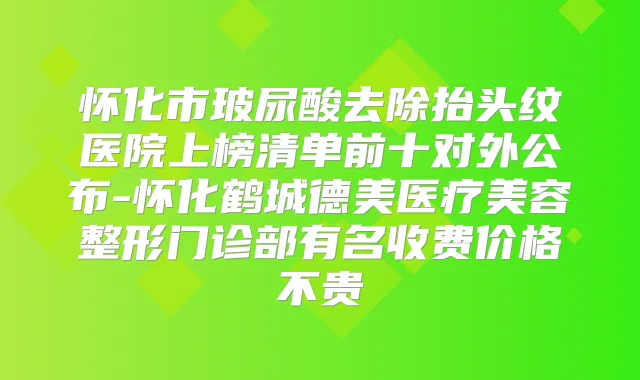 怀化市玻尿酸去除抬头纹医院上榜清单前十对外公布-怀化鹤城德美医疗美容整形门诊部有名收费价格不贵