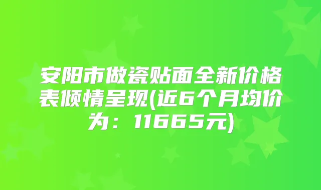 安阳市做瓷贴面全新价格表倾情呈现(近6个月均价为：11665元)