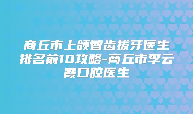 商丘市上颌智齿拔牙医生排名前10攻略-商丘市李云霞口腔医生