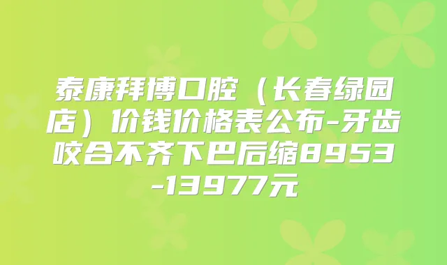 泰康拜博口腔(长春绿园店)价钱价格表公布-牙齿咬合不齐下巴后缩8953-13977元