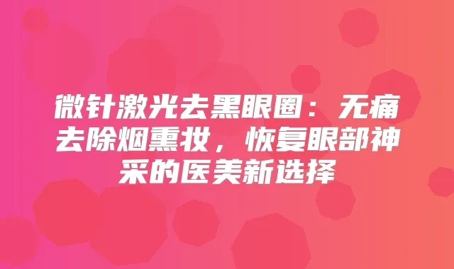 微针激光去黑眼圈：去除烟熏妆，恢复眼部神采的医美新选择