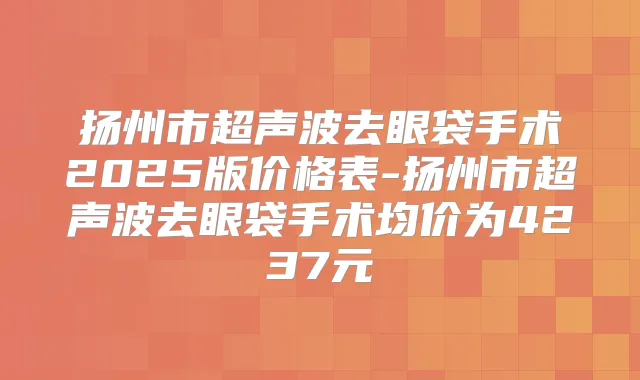 扬州市超声波去眼袋手术2025版价格表-扬州市超声波去眼袋手术均价为4237元