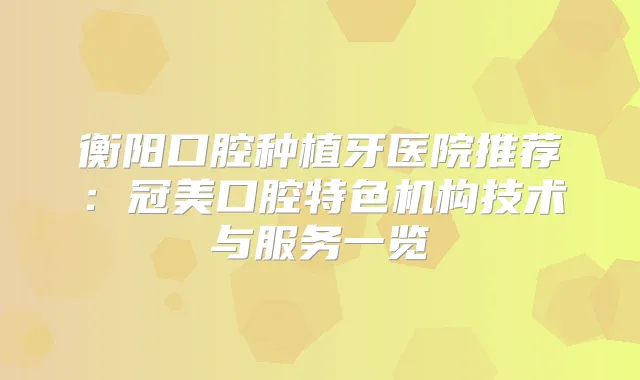 衡阳口腔种植牙医院推荐：冠美口腔特色机构技术与服务一览