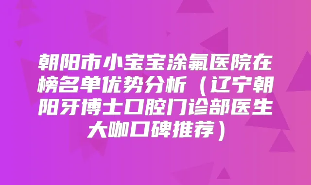 朝阳市小宝宝涂氟医院在榜名单优势分析（辽宁朝阳牙博士口腔门诊部医生大咖口碑推荐）