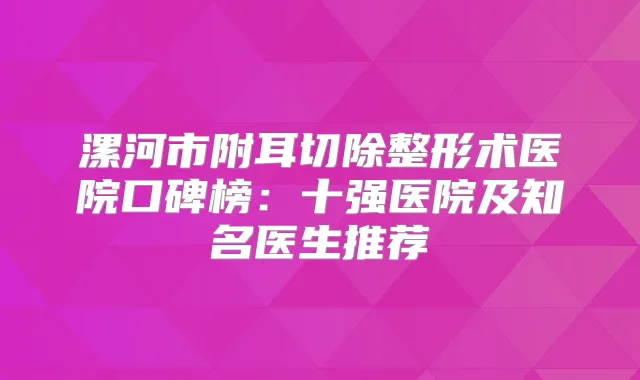 漯河市附耳切除整形术医院口碑榜:十强医院及知名医生推荐