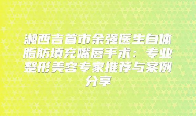 湘西吉首市余强医生自体脂肪填充嘴唇手术：专业整形美容专家推荐与案例分享